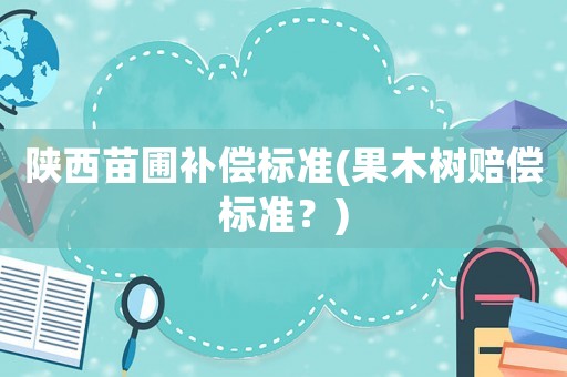 陜西苗圃補償標準(果木樹賠償標準？)