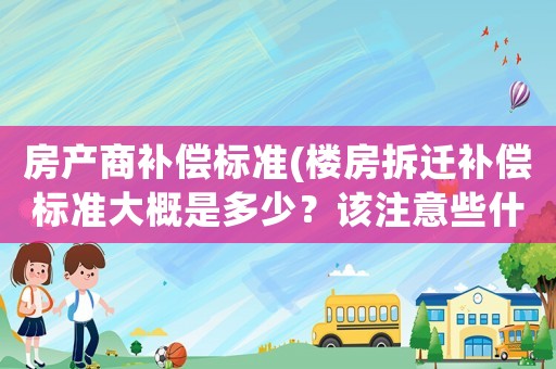 房產商補償標準(樓房拆遷補償標準大概是多少？該注意些什么？)