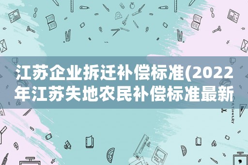 江蘇企業(yè)拆遷補(bǔ)償標(biāo)準(zhǔn)(2022年江蘇失地農(nóng)民補(bǔ)償標(biāo)準(zhǔn)最新？)