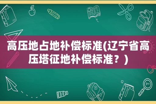 高壓地占地補償標(biāo)準(zhǔn)(遼寧省高壓塔征地補償標(biāo)準(zhǔn)？)