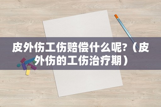 皮外傷工傷賠償什么呢?（皮外傷的工傷治療期）