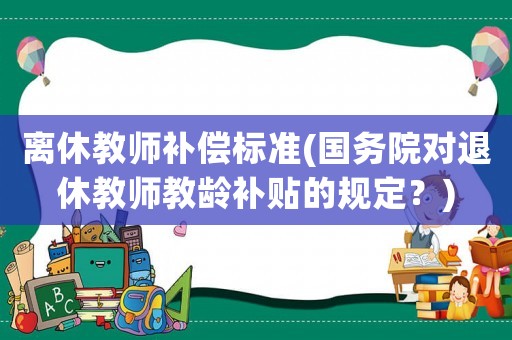 離休教師補償標準(國務院對退休教師教齡補貼的規定？)