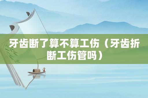 牙齒斷了算不算工傷（牙齒折斷工傷管嗎）