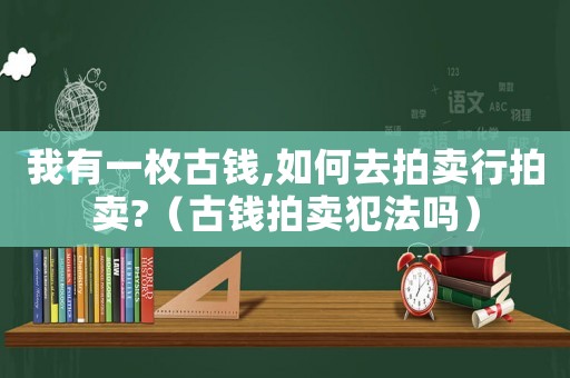 我有一枚古錢,如何去拍賣行拍賣?（古錢拍賣犯法嗎）