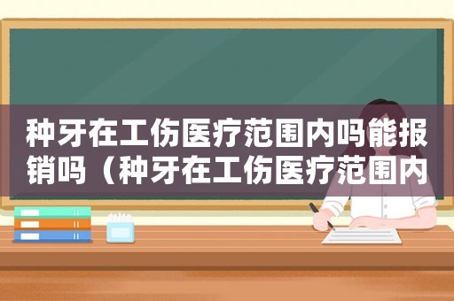 種牙在工傷醫療范圍內嗎能報銷嗎（種牙在工傷醫療范圍內嗎）