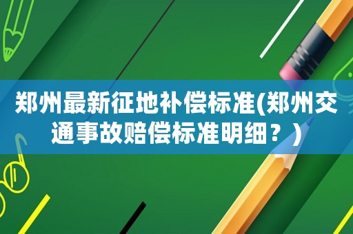 鄭州最新征地補(bǔ)償標(biāo)準(zhǔn)(鄭州交通事故賠償標(biāo)準(zhǔn)明細(xì)？)