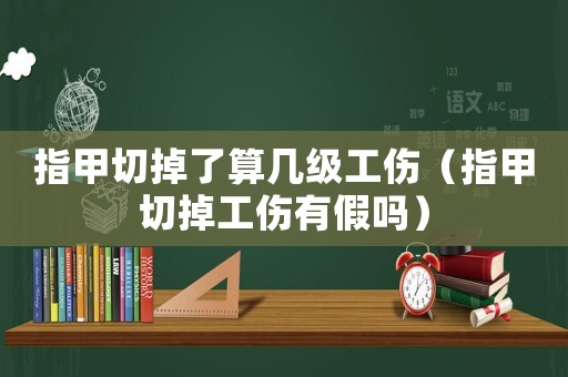 指甲切掉了算幾級工傷（指甲切掉工傷有假嗎）