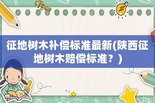 征地樹木補償標準最新(陜西征地樹木賠償標準？)