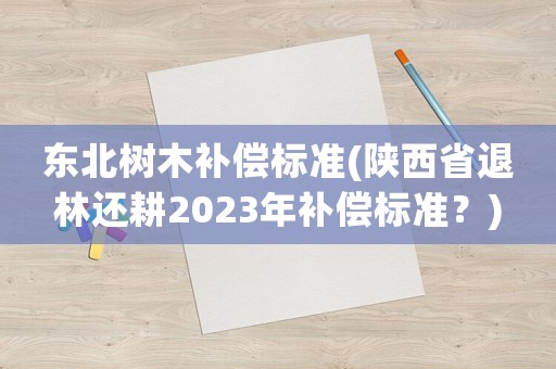 東北樹木補償標準(陜西省退林還耕2023年補償標準？)