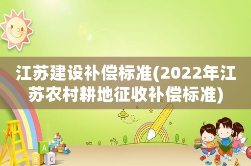 江蘇建設(shè)補(bǔ)償標(biāo)準(zhǔn)(2022年江蘇農(nóng)村耕地征收補(bǔ)償標(biāo)準(zhǔn))