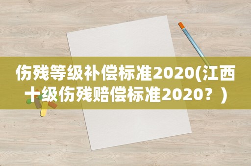 傷殘等級補償標準2020(江西十級傷殘賠償標準2020？)