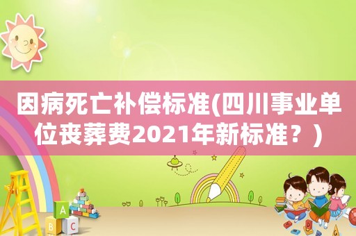 因病死亡補(bǔ)償標(biāo)準(zhǔn)(四川事業(yè)單位喪葬費(fèi)2021年新標(biāo)準(zhǔn)？)