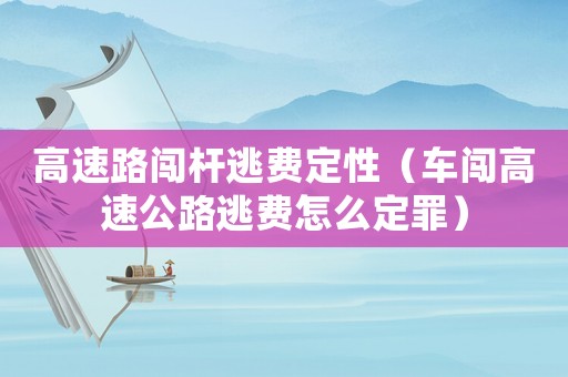 高速路闖桿逃費定性（車闖高速公路逃費怎么定罪）
