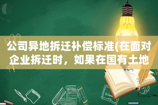 公司異地拆遷補償標準(在面對企業拆遷時，如果在國有土地上征地拆遷，應該如何補償？)