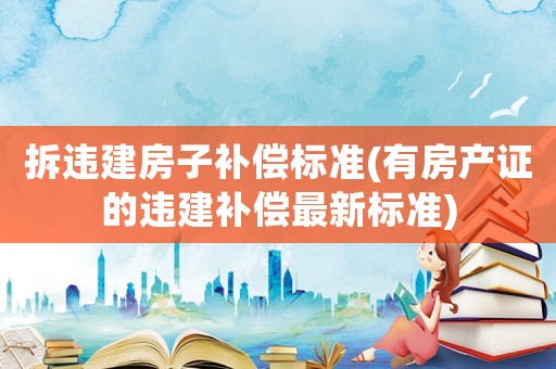 拆違建房子補償標準(有房產(chǎn)證的違建補償最新標準)