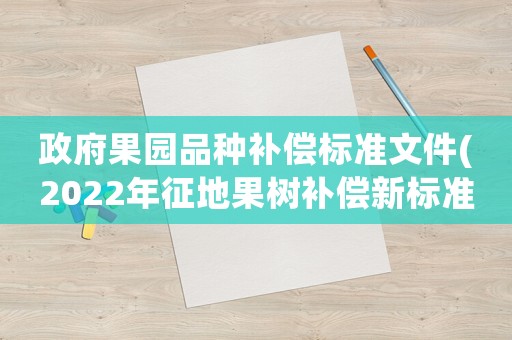 政府果園品種補(bǔ)償標(biāo)準(zhǔn)文件(2022年征地果樹補(bǔ)償新標(biāo)準(zhǔn)？)