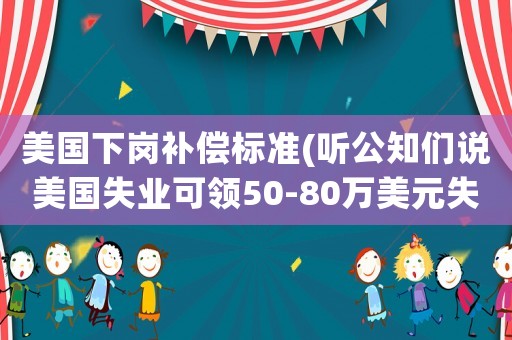 美國下崗補償標準(聽公知們說美國失業可領50-80萬美元失業補助到退休，真假？)
