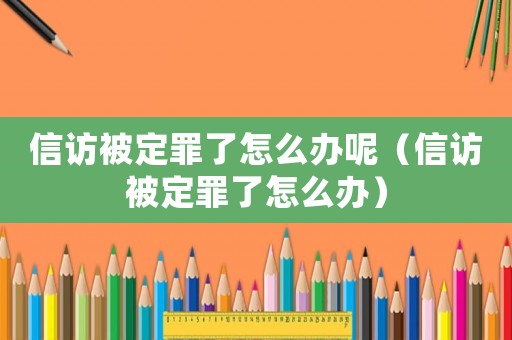 信訪被定罪了怎么辦呢（信訪被定罪了怎么辦）