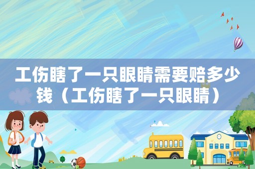 工傷瞎了一只眼睛需要賠多少錢（工傷瞎了一只眼睛）