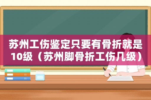 蘇州工傷鑒定只要有骨折就是10級（蘇州腳骨折工傷幾級）