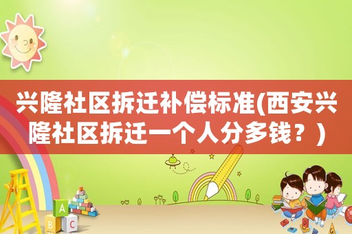 興隆社區拆遷補償標準(西安興隆社區拆遷一個人分多錢？)