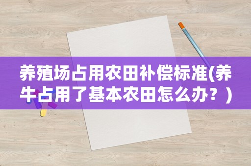 養殖場占用農田補償標準(養牛占用了基本農田怎么辦？)