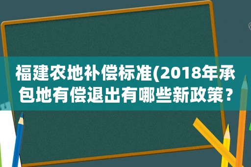 福建農(nóng)地補償標準(2018年承包地有償退出有哪些新政策？)