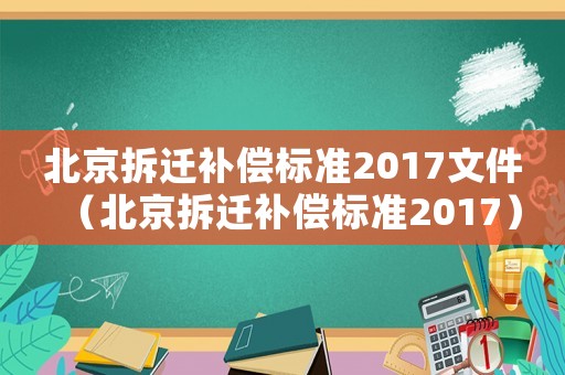 北京拆遷補償標準2017文件（北京拆遷補償標準2017）