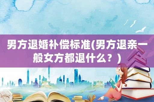 男方退婚補償標準(男方退親一般女方都退什么？)