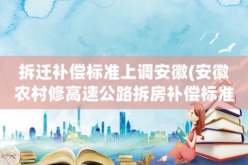 拆遷補(bǔ)償標(biāo)準(zhǔn)上調(diào)安徽(安徽農(nóng)村修高速公路拆房補(bǔ)償標(biāo)準(zhǔn)？)