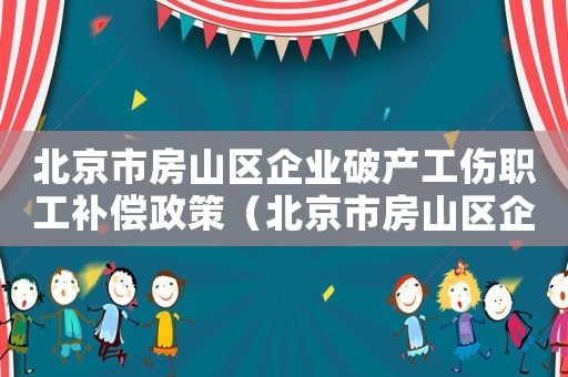 北京市房山區(qū)企業(yè)破產(chǎn)工傷職工補(bǔ)償政策（北京市房山區(qū)企業(yè)破產(chǎn)工傷職工補(bǔ)償）