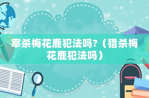 宰殺梅花鹿犯法嗎?（獵殺梅花鹿犯法嗎）