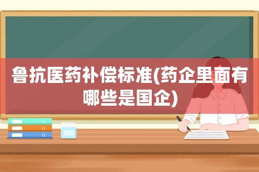 魯抗醫(yī)藥補償標(biāo)準(zhǔn)(藥企里面有哪些是國企)