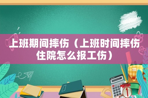 上班期間摔傷（上班時間摔傷住院怎么報工傷）