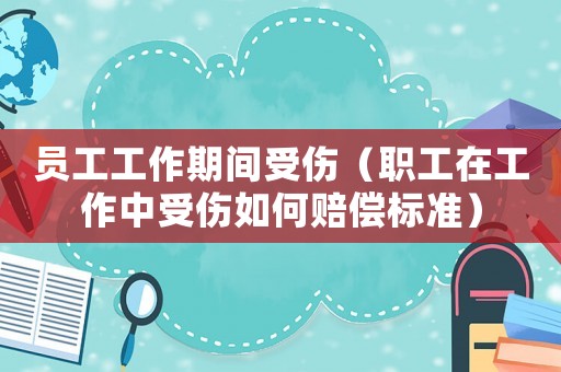 員工工作期間受傷（職工在工作中受傷如何賠償標準）