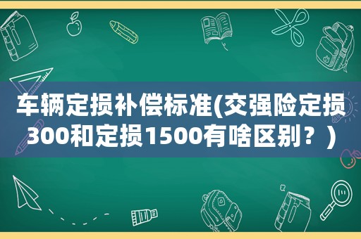 車輛定損補償標準(交強險定損300和定損1500有啥區(qū)別？)