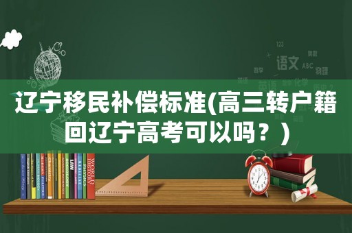 遼寧移民補償標準(高三轉戶籍回遼寧高考可以嗎？)