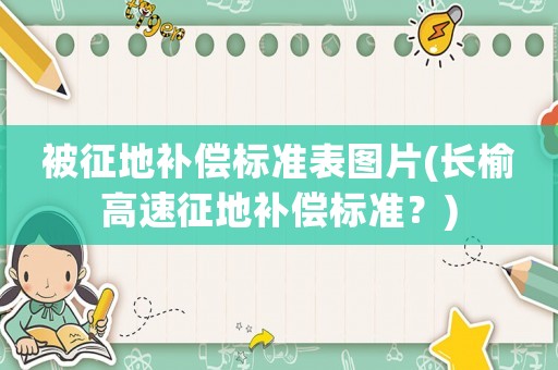 被征地補(bǔ)償標(biāo)準(zhǔn)表圖片(長榆高速征地補(bǔ)償標(biāo)準(zhǔn)？)
