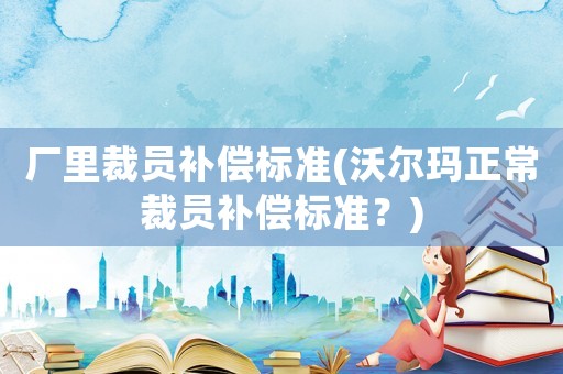 廠里裁員補償標準(沃爾瑪正常裁員補償標準？)