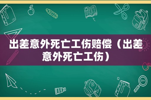 出差意外死亡工傷賠償（出差意外死亡工傷）