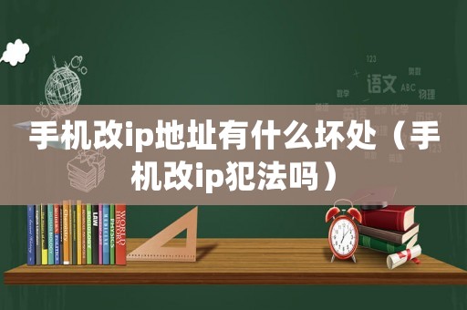 手機改ip地址有什么壞處（手機改ip犯法嗎）