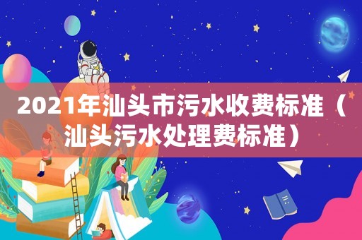 2021年汕頭市污水收費標準（汕頭污水處理費標準）