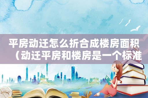平房動遷怎么折合成樓房面積（動遷平房和樓房是一個標準嗎）