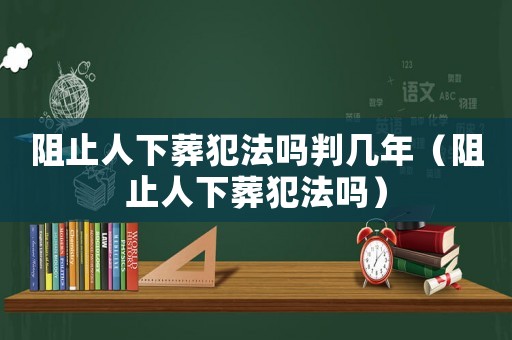 阻止人下葬犯法嗎判幾年（阻止人下葬犯法嗎）