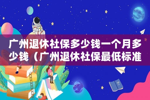 廣州退休社保多少錢一個(gè)月多少錢（廣州退休社保最低標(biāo)準(zhǔn)）