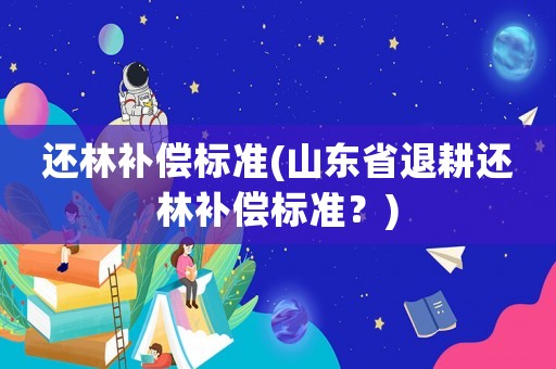 還林補償標準(山東省退耕還林補償標準？)