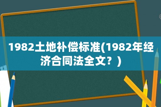 1982土地補(bǔ)償標(biāo)準(zhǔn)(1982年經(jīng)濟(jì)合同法全文？)