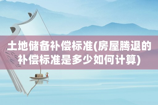 土地儲(chǔ)備補(bǔ)償標(biāo)準(zhǔn)(房屋騰退的補(bǔ)償標(biāo)準(zhǔn)是多少如何計(jì)算)