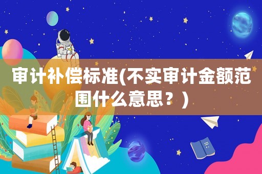 審計補償標準(不實審計金額范圍什么意思？)