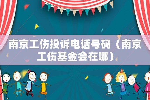 南京工傷投訴電話號碼（南京工傷基金會在哪）